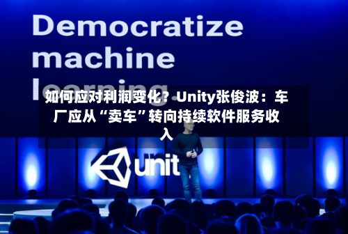 如何应对利润变化？Unity张俊波：车厂应从“卖车	”转向持续软件服务收入-第2张图片
