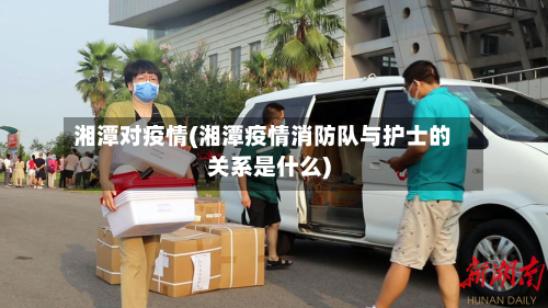 湘潭对疫情(湘潭疫情消防队与护士的关系是什么)-第3张图片