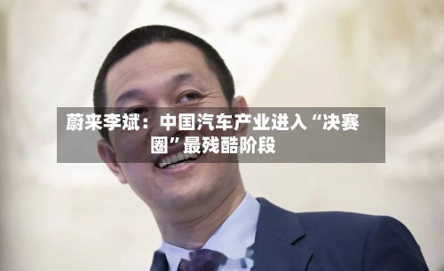 蔚来李斌：中国汽车产业进入“决赛圈	”最残酷阶段-第2张图片