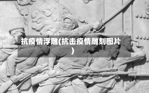 抗疫情浮雕(抗击疫情雕刻图片)
