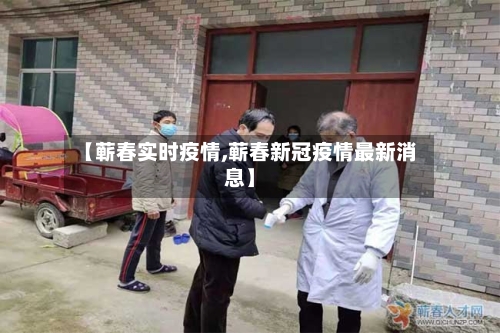 【蕲春实时疫情,蕲春新冠疫情最新消息】