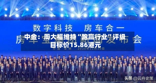 中金：周大福维持“跑赢行业”评级 目标价15.86港元