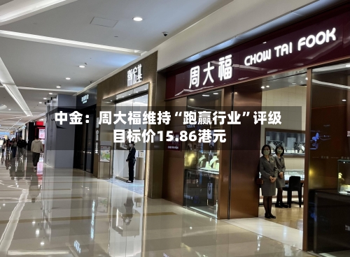 中金：周大福维持“跑赢行业	”评级 目标价15.86港元-第2张图片