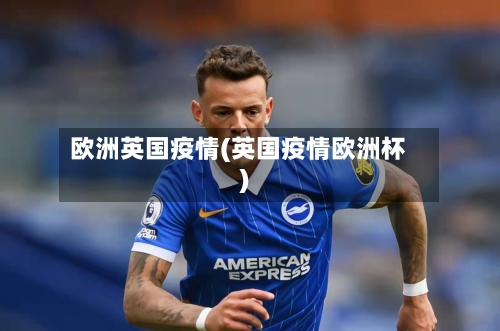 欧洲英国疫情(英国疫情欧洲杯)-第2张图片