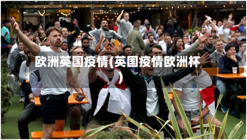欧洲英国疫情(英国疫情欧洲杯)