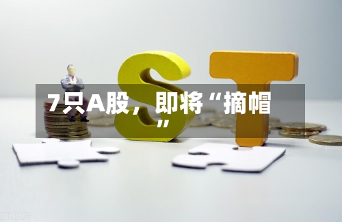 7只A股，即将“摘帽	”-第3张图片