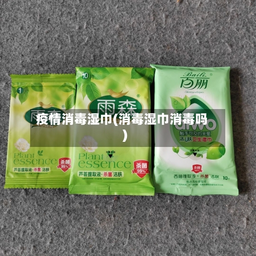 疫情消毒湿巾(消毒湿巾消毒吗)
