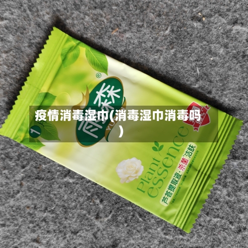 疫情消毒湿巾(消毒湿巾消毒吗)-第2张图片