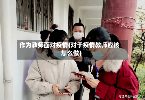 作为教师面对疫情(对于疫情教师应该怎么做)-第3张图片