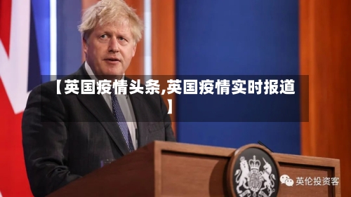 【英国疫情头条,英国疫情实时报道】