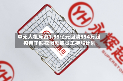中无人机斥资1.55亿元回购334万股 拟用于股权激励或员工持股计划