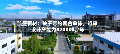 凯盛新材：关于芳纶聚合单体	，近来设计产能为52000吨/年-第2张图片