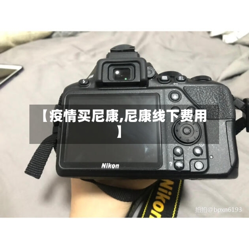 【疫情买尼康,尼康线下费用】-第2张图片