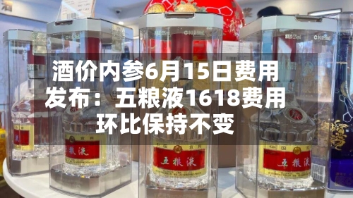 酒价内参6月15日费用发布：五粮液1618费用环比保持不变-第2张图片