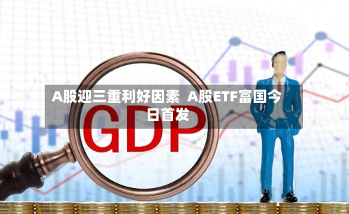 A股迎三重利好因素  A股ETF富国今日首发