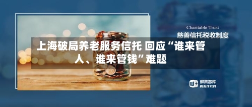 上海破局养老服务信托 回应“谁来管人、谁来管钱”难题-第2张图片