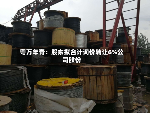 粤万年青：股东拟合计询价转让6%公司股份