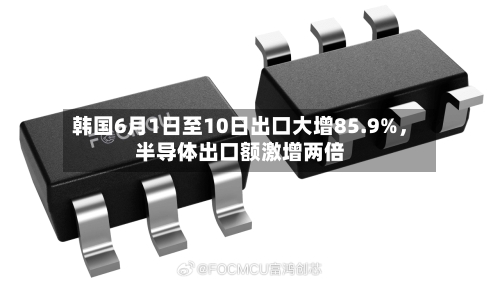 韩国6月1日至10日出口大增85.9%，半导体出口额激增两倍-第3张图片