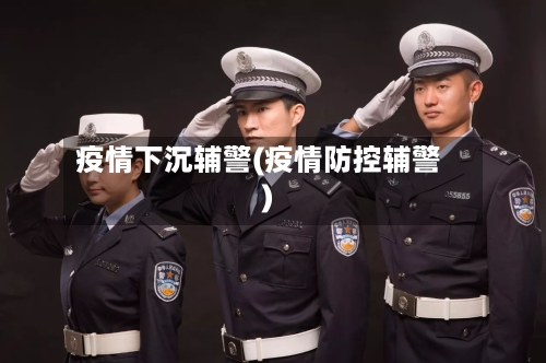 疫情下沉辅警(疫情防控辅警)