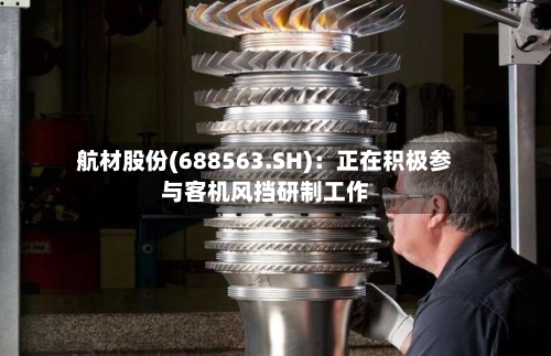 航材股份(688563.SH)：正在积极参与客机风挡研制工作