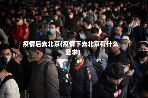 疫情后去北京(疫情下去北京有什么要求)-第2张图片
