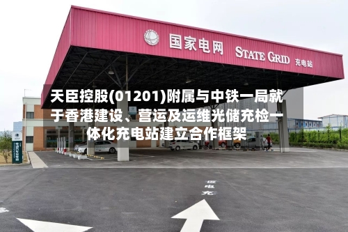 天臣控股(01201)附属与中铁一局就于香港建设	、营运及运维光储充检一体化充电站建立合作框架-第2张图片