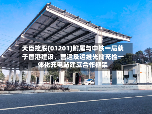 天臣控股(01201)附属与中铁一局就于香港建设、营运及运维光储充检一体化充电站建立合作框架