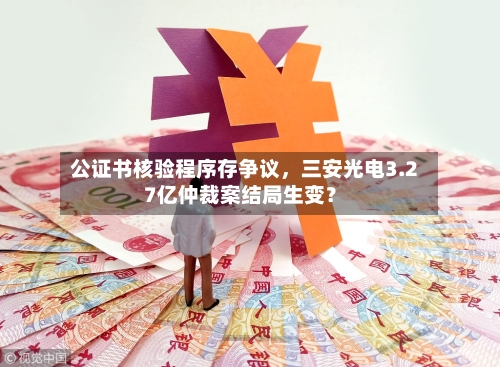 公证书核验程序存争议	，三安光电3.27亿仲裁案结局生变？-第2张图片