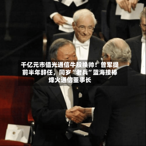 千亿元市值光通信牛股换帅！曾军提前半年辞任	，同岁“老兵”蓝海接棒烽火通信董事长-第2张图片