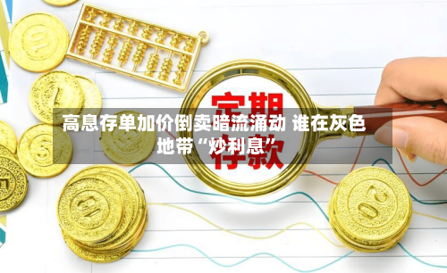 高息存单加价倒卖暗流涌动 谁在灰色地带“炒利息”