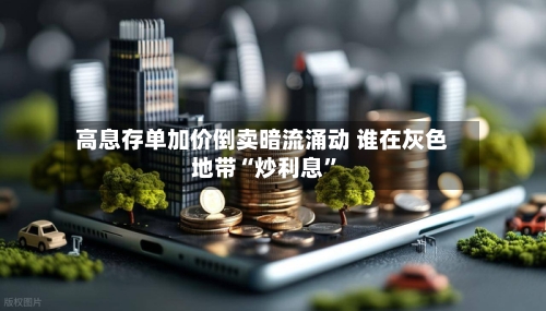 高息存单加价倒卖暗流涌动 谁在灰色地带“炒利息	”-第2张图片