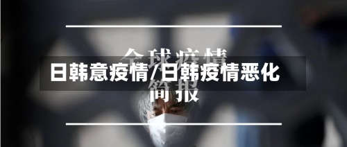 日韩意疫情/日韩疫情恶化