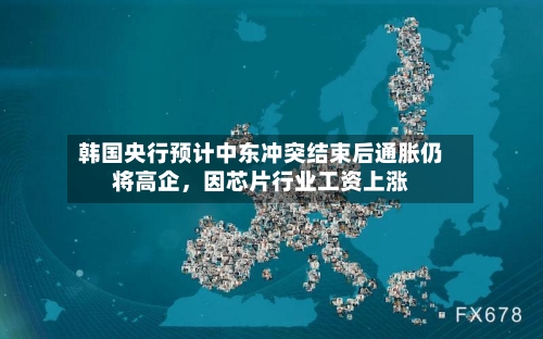 韩国央行预计中东冲突结束后通胀仍将高企，因芯片行业工资上涨-第2张图片