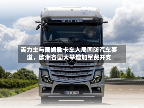 英力士与戴姆勒卡车入局国防汽车赛道，欧洲各国大举增加军费开支