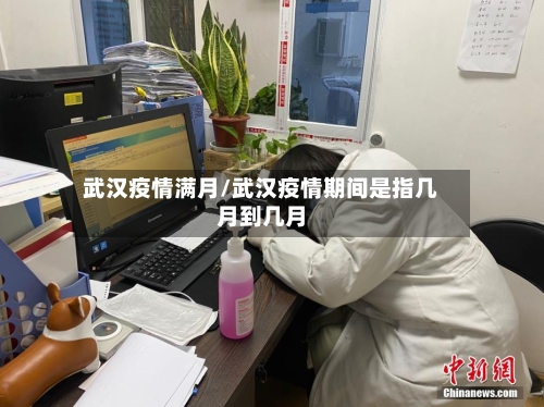 武汉疫情满月/武汉疫情期间是指几月到几月