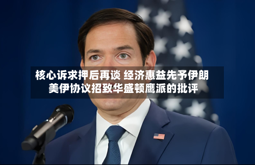 核心诉求押后再谈 经济惠益先予伊朗 美伊协议招致华盛顿鹰派的批评