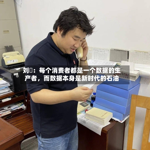 刘珺：每个消费者都是一个数据的生产者，而数据本身是新时代的石油-第3张图片
