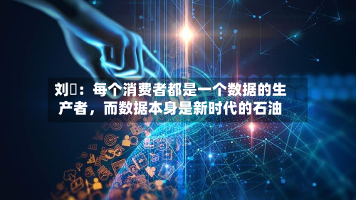 刘珺：每个消费者都是一个数据的生产者，而数据本身是新时代的石油-第2张图片