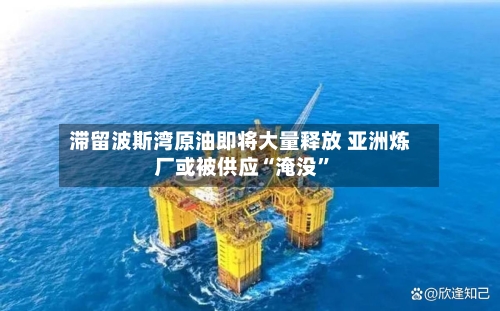 滞留波斯湾原油即将大量释放 亚洲炼厂或被供应“淹没”-第3张图片