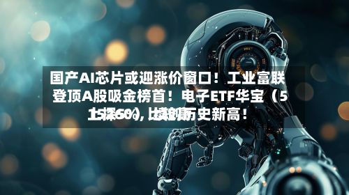 国产AI芯片或迎涨价窗口！工业富联登顶A股吸金榜首！电子ETF华宝（515260）比较高上探5%，续创历史新高！