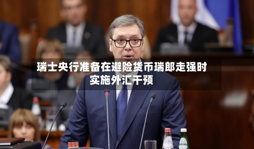 瑞士央行准备在避险货币瑞郎走强时实施外汇干预