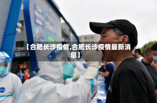 【合肥长沙疫情,合肥长沙疫情最新消息】-第2张图片