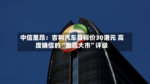 中信里昂：吉利汽车目标价30港元 高度确信的“跑赢大市”评级-第2张图片