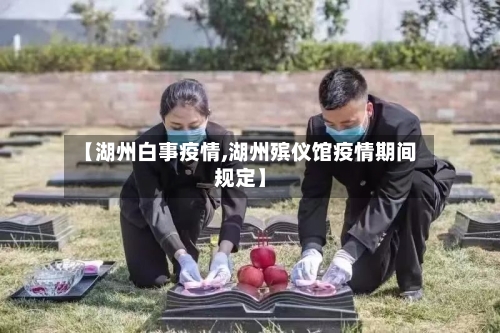 【湖州白事疫情,湖州殡仪馆疫情期间规定】