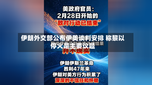 伊朗外交部公布伊美谈判安排 称黎以停火是主要议题-第3张图片