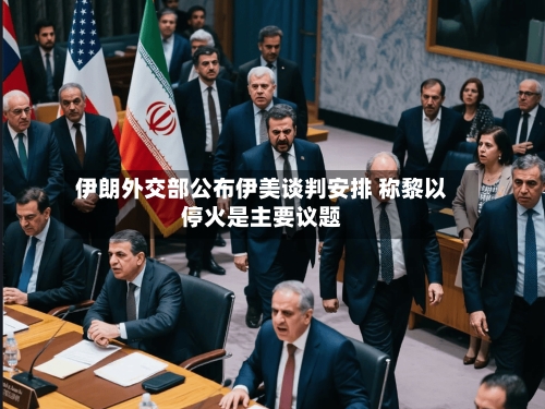伊朗外交部公布伊美谈判安排 称黎以停火是主要议题