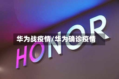 华为战疫情/华为确诊疫情