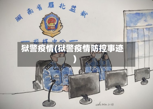 狱警疫情(狱警疫情防控事迹)-第3张图片