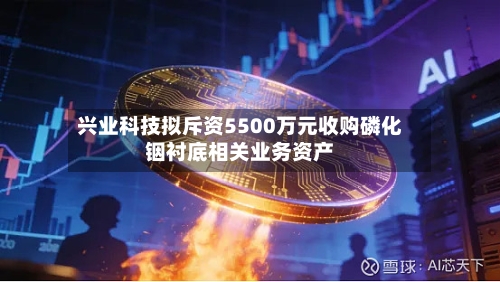 兴业科技拟斥资5500万元收购磷化铟衬底相关业务资产