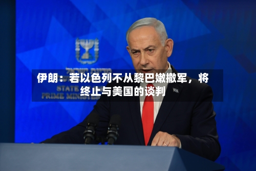 伊朗：若以色列不从黎巴嫩撤军，将终止与美国的谈判